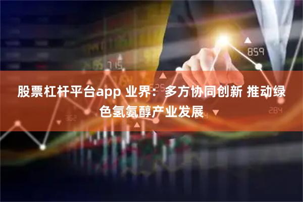 股票杠杆平台app 业界：多方协同创新 推动绿色氢氨醇产业发展
