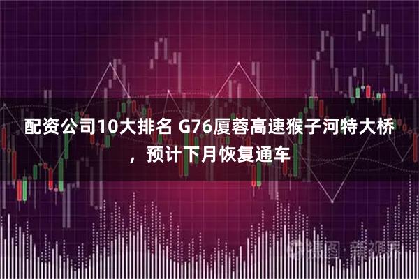 配资公司10大排名 G76厦蓉高速猴子河特大桥，预计下月恢复通车