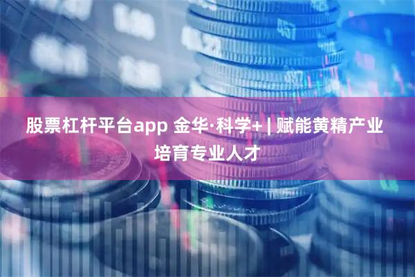 股票杠杆平台app 金华·科学+ | 赋能黄精产业 培育专业人才