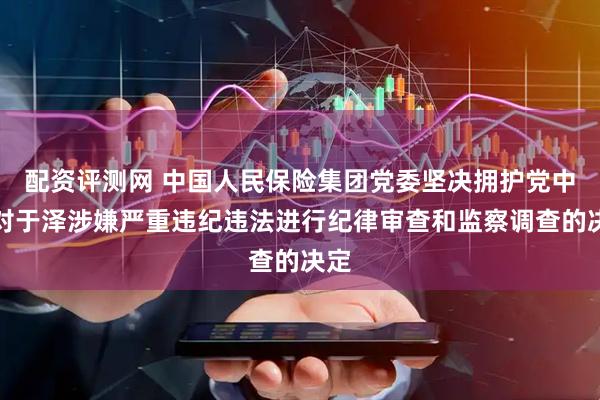 配资评测网 中国人民保险集团党委坚决拥护党中央对于泽涉嫌严重违纪违法进行纪律审查和监察调查的决定