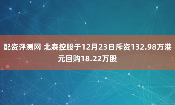 配资评测网 北森控股于12月23日斥资132.98万港元回购18.22万股