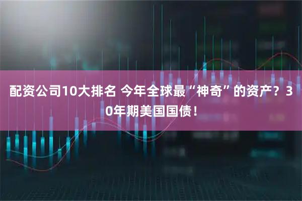 配资公司10大排名 今年全球最“神奇”的资产？30年期美国国债！