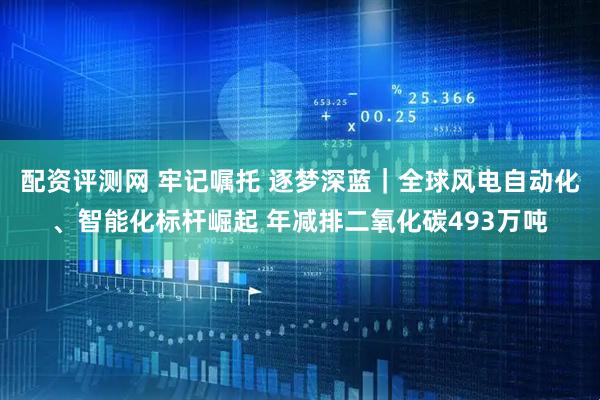 配资评测网 牢记嘱托 逐梦深蓝｜全球风电自动化、智能化标杆崛起 年减排二氧化碳493万吨