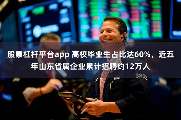 股票杠杆平台app 高校毕业生占比达60%，近五年山东省属企业累计招聘约12万人