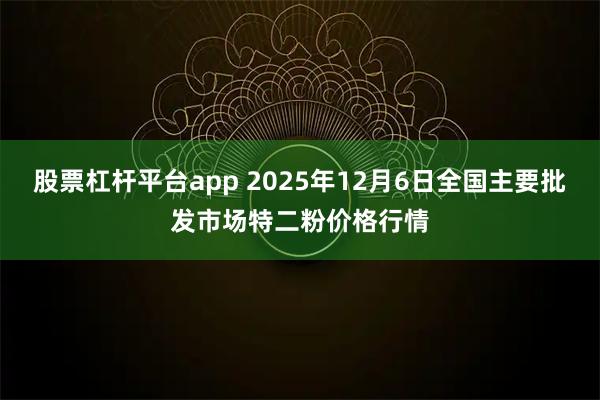 股票杠杆平台app 2025年12月6日全国主要批发市场特二粉价格行情
