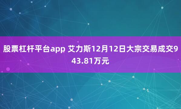 股票杠杆平台app 艾力斯12月12日大宗交易成交943.81万元