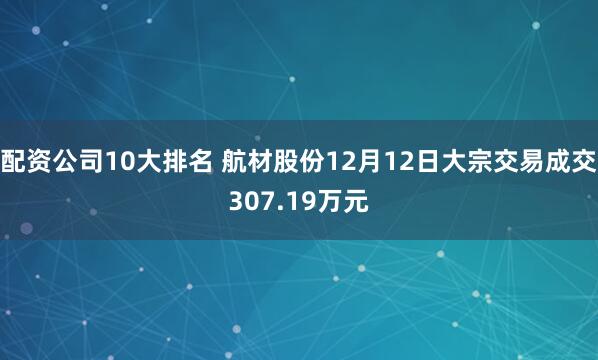 配资公司10大排名 航材股份12月12日大宗交易成交307.19万元