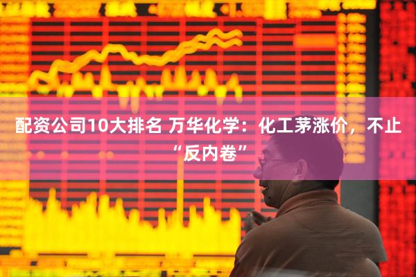 配资公司10大排名 万华化学：化工茅涨价，不止“反内卷”