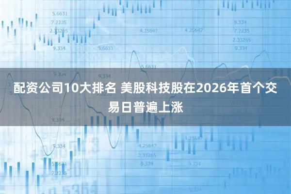 配资公司10大排名 美股科技股在2026年首个交易日普遍上涨