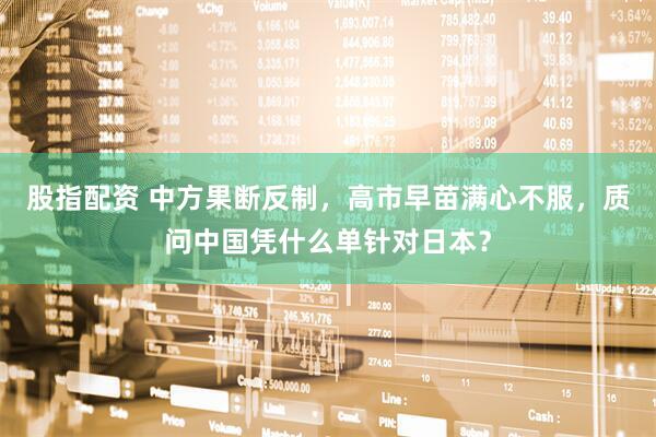 股指配资 中方果断反制，高市早苗满心不服，质问中国凭什么单针对日本？