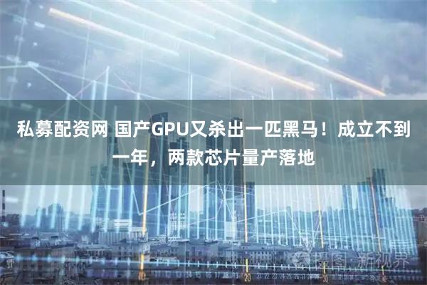 私募配资网 国产GPU又杀出一匹黑马！成立不到一年，两款芯片量产落地