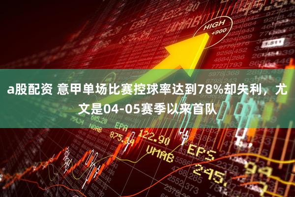 a股配资 意甲单场比赛控球率达到78%却失利，尤文是04-05赛季以来首队