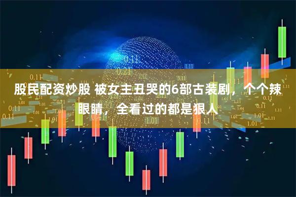 股民配资炒股 被女主丑哭的6部古装剧，个个辣眼睛，全看过的都是狠人