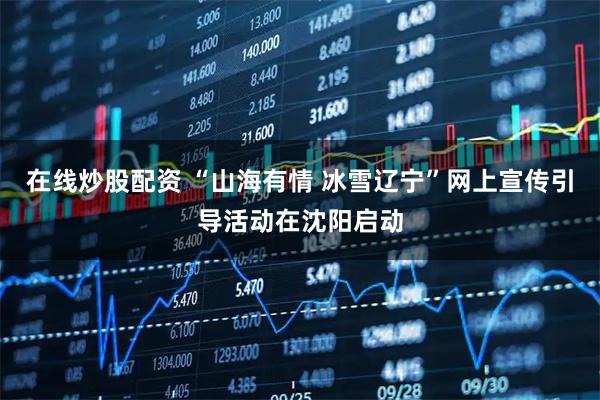 在线炒股配资 “山海有情 冰雪辽宁”网上宣传引导活动在沈阳启动