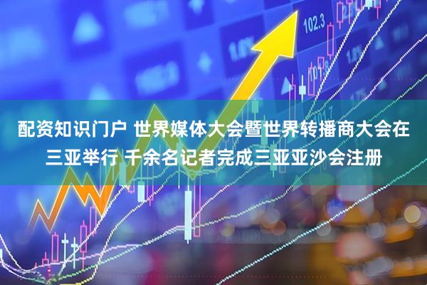 配资知识门户 世界媒体大会暨世界转播商大会在三亚举行 千余名记者完成三亚亚沙会注册