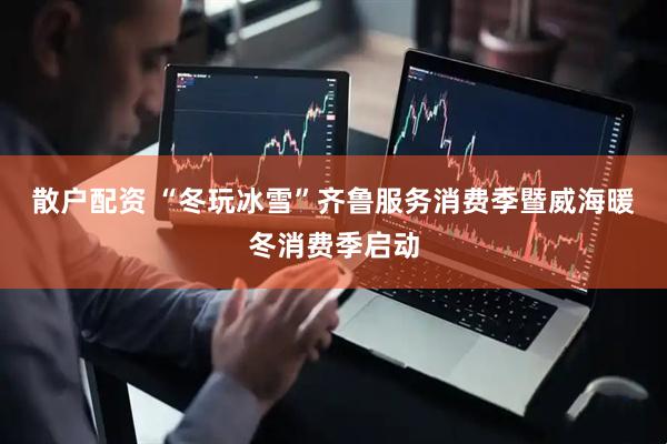 散户配资 “冬玩冰雪”齐鲁服务消费季暨威海暖冬消费季启动