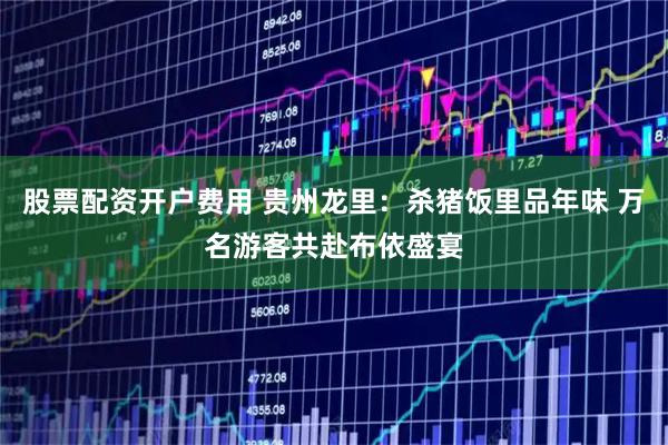 股票配资开户费用 贵州龙里：杀猪饭里品年味 万名游客共赴布依盛宴