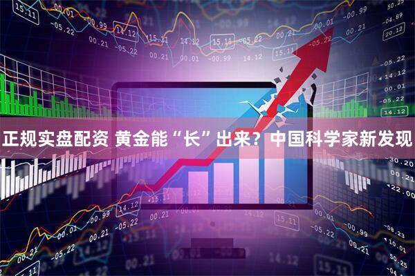 正规实盘配资 黄金能“长”出来？中国科学家新发现