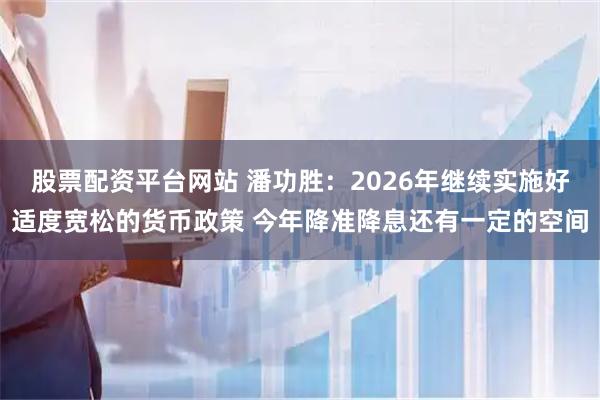 股票配资平台网站 潘功胜：2026年继续实施好适度宽松的货币政策 今年降准降息还有一定的空间