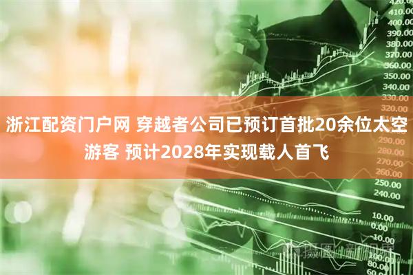浙江配资门户网 穿越者公司已预订首批20余位太空游客 预计2028年实现载人首飞