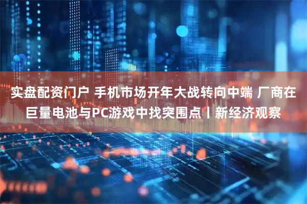 实盘配资门户 手机市场开年大战转向中端 厂商在巨量电池与PC游戏中找突围点丨新经济观察