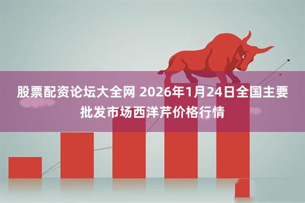 股票配资论坛大全网 2026年1月24日全国主要批发市场西洋芹价格行情