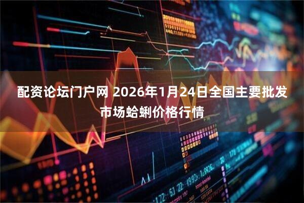 配资论坛门户网 2026年1月24日全国主要批发市场蛤蜊价格行情