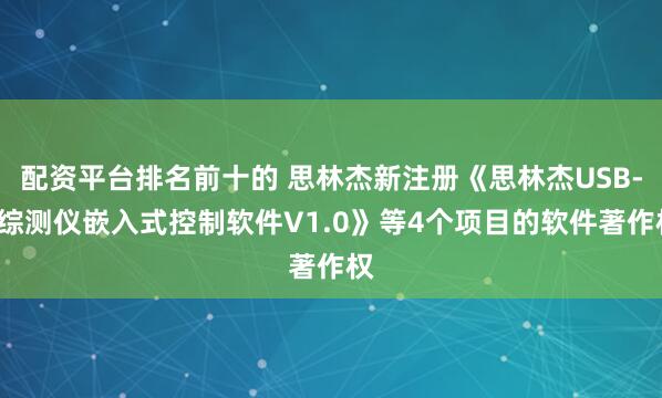 配资平台排名前十的 思林杰新注册《思林杰USB-C综测仪嵌入式控制软件V1.0》等4个项目的软件著作权