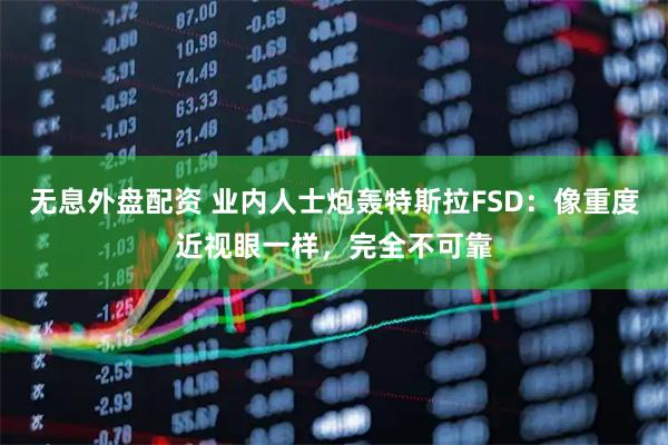 无息外盘配资 业内人士炮轰特斯拉FSD：像重度近视眼一样，完全不可靠