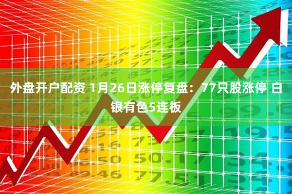 外盘开户配资 1月26日涨停复盘：77只股涨停 白银有色5连板