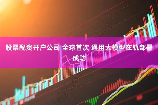 股票配资开户公司 全球首次 通用大模型在轨部署成功