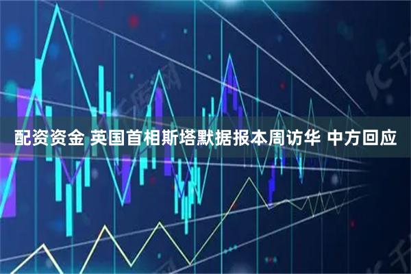 配资资金 英国首相斯塔默据报本周访华 中方回应