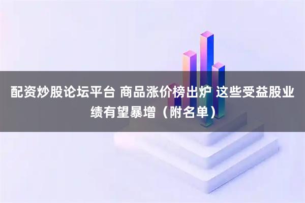 配资炒股论坛平台 商品涨价榜出炉 这些受益股业绩有望暴增（附名单）