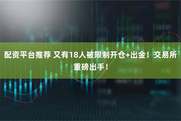 配资平台推荐 又有18人被限制开仓+出金！交易所重磅出手！
