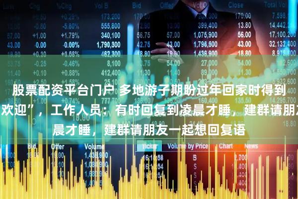 股票配资平台门户 多地游子期盼过年回家时得到老家文旅账号“欢迎”，工作人员：有时回复到凌晨才睡，建群请朋友一起想回复语