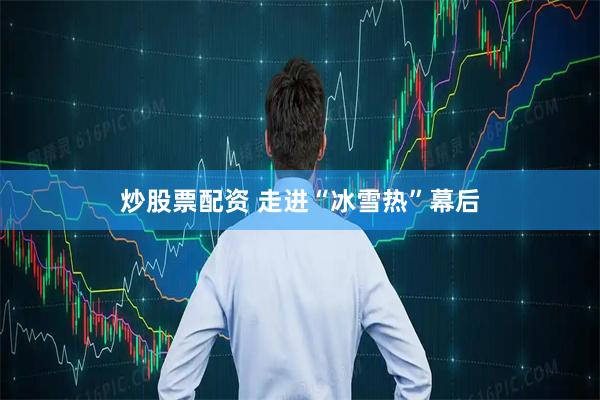 炒股票配资 走进“冰雪热”幕后
