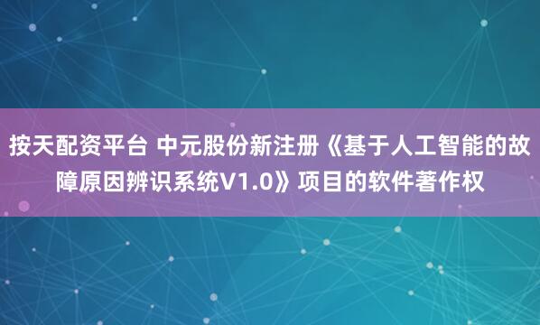 按天配资平台 中元股份新注册《基于人工智能的故障原因辨识系统V1.0》项目的软件著作权