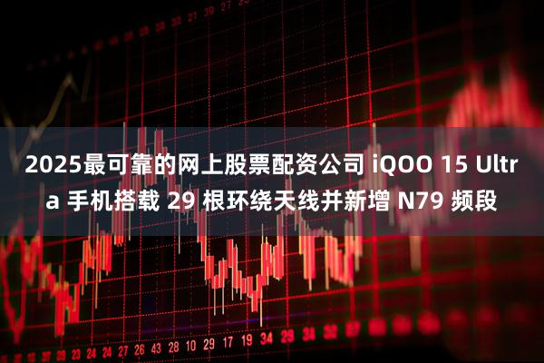 2025最可靠的网上股票配资公司 iQOO 15 Ultra 手机搭载 29 根环绕天线并新增 N79 频段