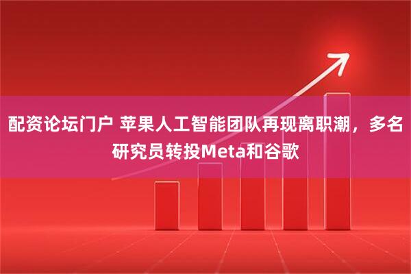 配资论坛门户 苹果人工智能团队再现离职潮，多名研究员转投Meta和谷歌
