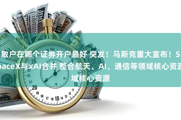 散户在哪个证券开户最好 突发！马斯克重大宣布！SpaceX与xAI合并 整合航天、AI、通信等领域核心资源