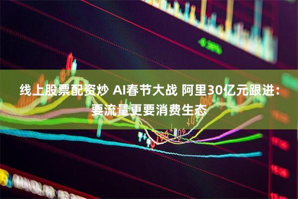 线上股票配资炒 AI春节大战 阿里30亿元跟进：要流量更要消费生态