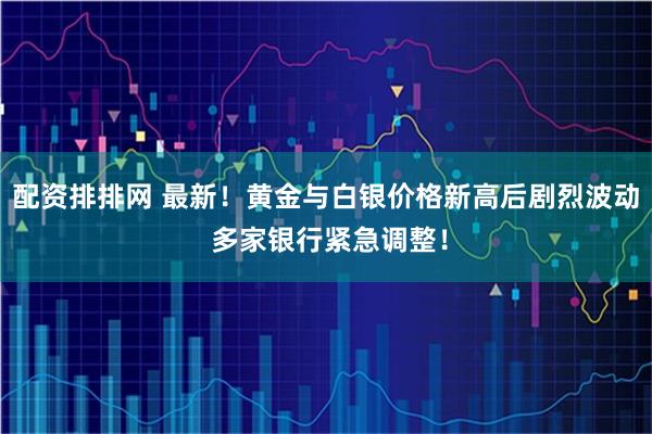 配资排排网 最新！黄金与白银价格新高后剧烈波动 多家银行紧急调整！