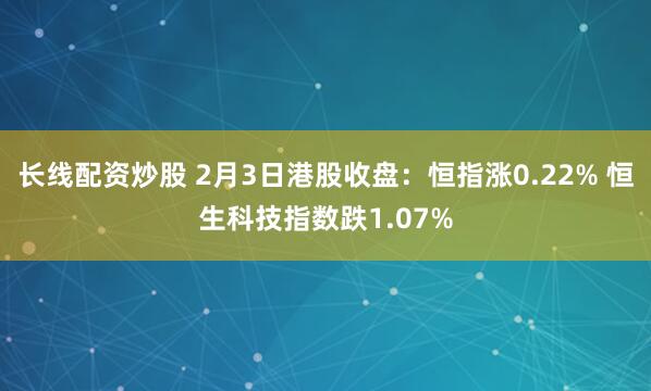 长线配资炒股 2月3日港股收盘：恒指涨0.22% 恒生科技指数跌1.07%