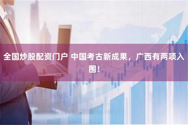 全国炒股配资门户 中国考古新成果，广西有两项入围！