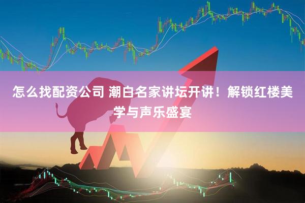 怎么找配资公司 潮白名家讲坛开讲！解锁红楼美学与声乐盛宴