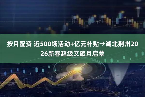 按月配资 近500场活动+亿元补贴→湖北荆州2026新春超级文旅月启幕