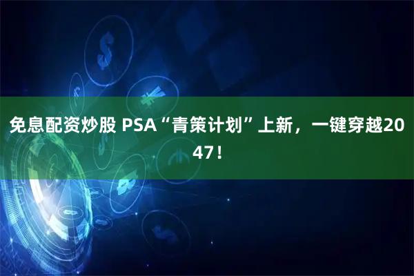 免息配资炒股 PSA“青策计划”上新，一键穿越2047！