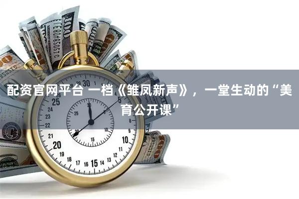 配资官网平台 一档《雏凤新声》，一堂生动的“美育公开课”
