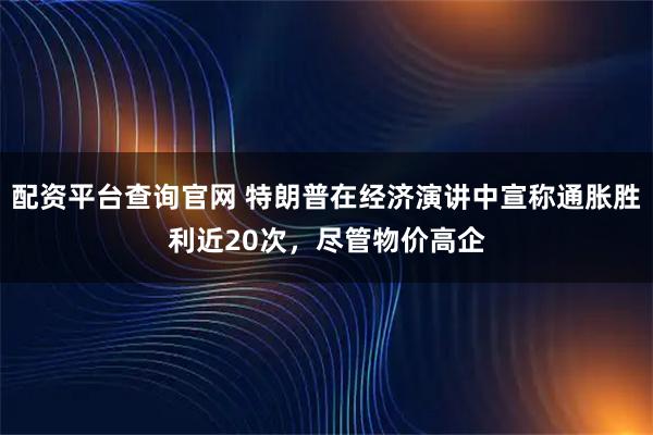 配资平台查询官网 特朗普在经济演讲中宣称通胀胜利近20次，尽管物价高企