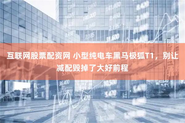 互联网股票配资网 小型纯电车黑马极狐T1，别让减配毁掉了大好前程